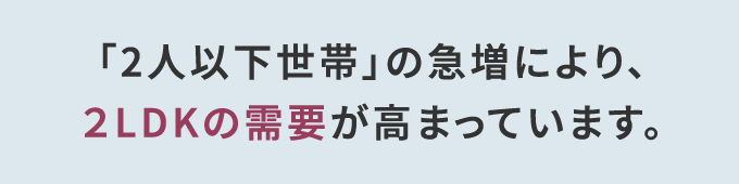 「2人以下世帯」の急増により、2KDKの需要が高まっています。