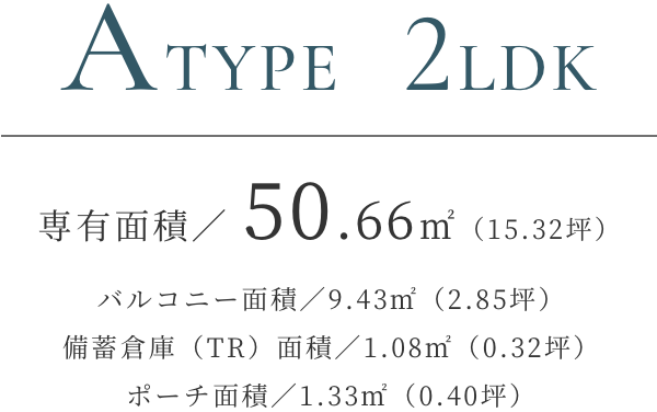 ATYPE 2LDK｜専有面積／ 50.66㎡（15.32坪） バルコニー面積／9.43㎡（2.85坪） 備蓄倉庫（TR）面積／1.08㎡（0.32坪） ポーチ面積／1.33㎡（0.40坪）