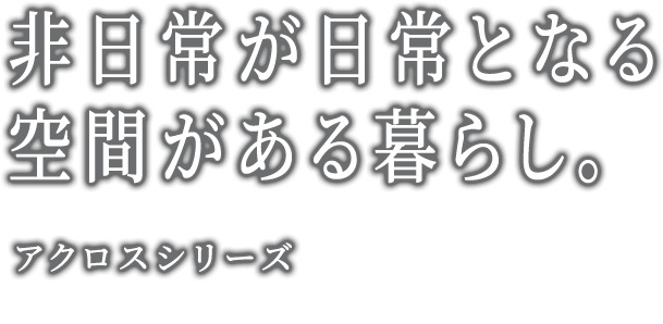 非日常が日常となる空間がある暮らし。アクロスシリーズ