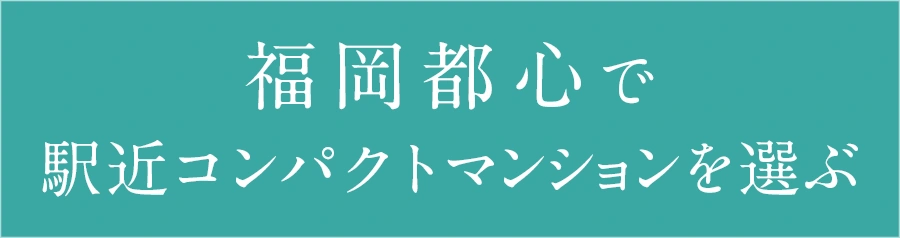 福岡都心で駅近コンパクトマンションを選ぶ